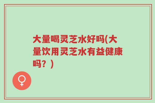 大量喝灵芝水好吗(大量饮用灵芝水有益健康吗?)-第1张图片-超越 大量喝灵芝水好吗(大量饮用灵芝水有益健康吗?)-第1张图片-超越