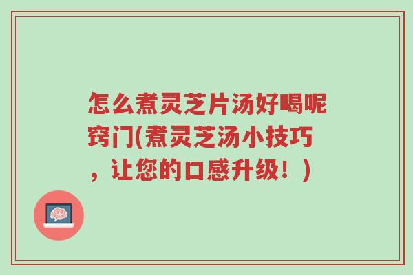 怎么煮灵芝片汤好喝呢窍门(煮灵芝汤小技巧,让您的口感升级!)-第1张图片-超越 怎么煮灵芝片汤好喝呢窍门(煮灵芝汤小技巧,让您的口感升级!)-第1张图片-超越