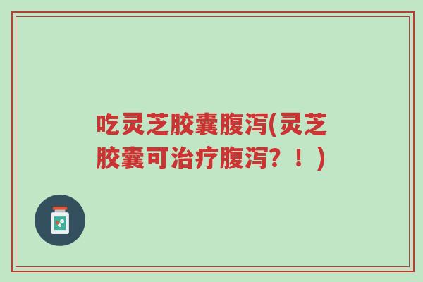 吃灵芝胶囊腹泻(灵芝胶囊可治疗腹泻?!)-第1张图片-超越 吃灵芝胶囊腹泻(灵芝胶囊可治疗腹泻?!)-第1张图片-超越