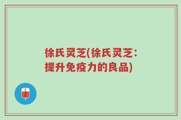 徐氏灵芝(徐氏灵芝:提升免疫力的良品)-第1张图片-超越 徐氏灵芝(徐氏灵芝:提升免疫力的良品)-第1张图片-超越