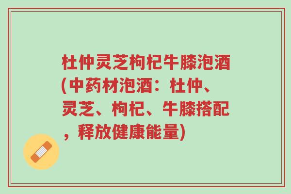 杜仲灵芝枸杞牛膝泡酒(中药材泡酒:杜仲、灵芝、枸杞、牛膝搭配,释放健康能量)-第1张图片-超越 杜仲灵芝枸杞牛膝泡酒(中药材泡酒:杜仲、灵芝、枸杞、牛膝搭配,释放健康能量)-第1张图片-超越
