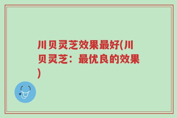 川贝灵芝效果最好(川贝灵芝:最优良的效果)-第1张图片-超越 川贝灵芝效果最好(川贝灵芝:最优良的效果)-第1张图片-超越