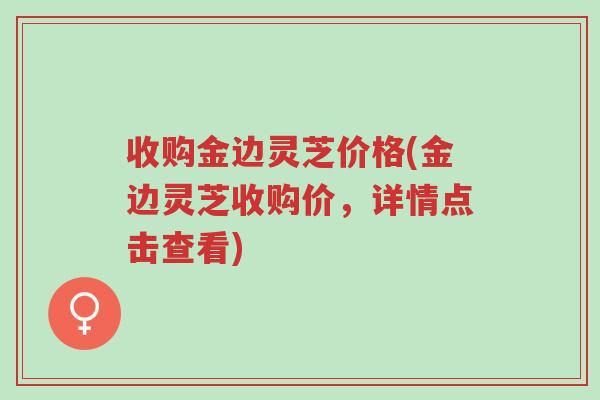 收购金边灵芝价格(金边灵芝收购价,详情点击查看)-第1张图片-超越 收购金边灵芝价格(金边灵芝收购价,详情点击查看)-第1张图片-超越