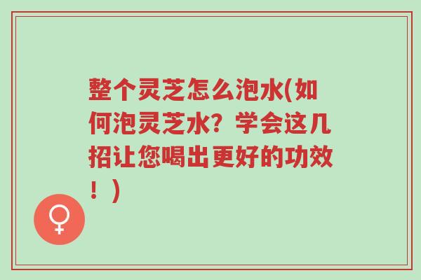 整个灵芝怎么泡水(如何泡灵芝水？学会这几招让您喝出更好的功效！)-第1张图片-超越