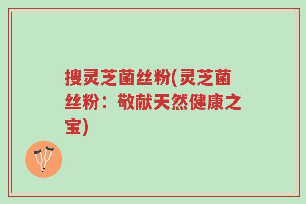 搜灵芝菌丝粉(灵芝菌丝粉：敬献天然健康之宝)-第1张图片-超越