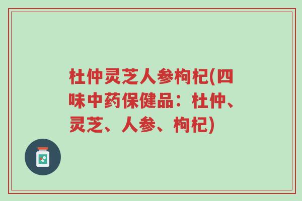 杜仲灵芝人参枸杞(四味中药保健品:杜仲、灵芝、人参、枸杞)-第1张图片-超越 杜仲灵芝人参枸杞(四味中药保健品:杜仲、灵芝、人参、枸杞)-第1张图片-超越