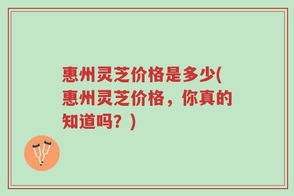 惠州灵芝价格是多少(惠州灵芝价格,你真的知道吗?)-第1张图片-超越 惠州灵芝价格是多少(惠州灵芝价格,你真的知道吗?)-第1张图片-超越