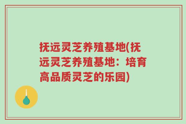 抚远灵芝养殖基地(抚远灵芝养殖基地:培育高品质灵芝的乐园)-第1张图片-超越 抚远灵芝养殖基地(抚远灵芝养殖基地:培育高品质灵芝的乐园)-第1张图片-超越