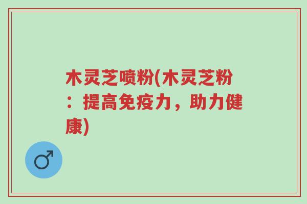 木灵芝喷粉(木灵芝粉:提高免疫力,助力健康)-第1张图片-超越 木灵芝喷粉(木灵芝粉:提高免疫力,助力健康)-第1张图片-超越