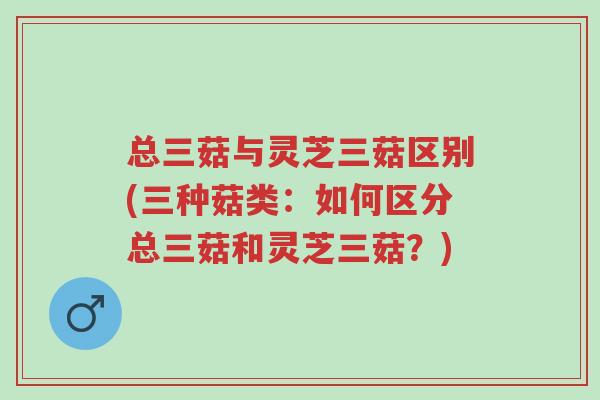 总三菇与灵芝三菇区别(三种菇类:如何区分总三菇和灵芝三菇?)-第1张图片-超越 总三菇与灵芝三菇区别(三种菇类:如何区分总三菇和灵芝三菇?)-第1张图片-超越