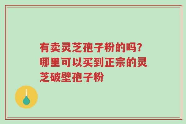 有卖灵芝孢子粉的吗?哪里可以买到正宗的灵芝破壁孢子粉-第1张图片-超越 有卖灵芝孢子粉的吗?哪里可以买到正宗的灵芝破壁孢子粉-第1张图片-超越