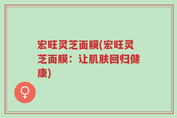 宏旺灵芝面膜(宏旺灵芝面膜:让肌肤回归健康)-第1张图片-超越 宏旺灵芝面膜(宏旺灵芝面膜:让肌肤回归健康)-第1张图片-超越