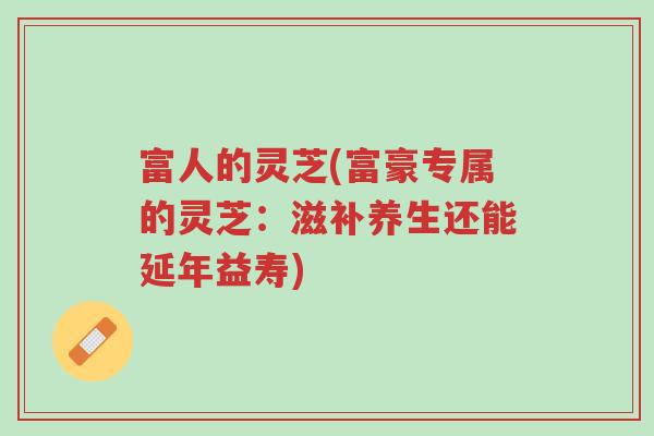 富人的灵芝(富豪专属的灵芝:滋补养生还能延年益寿)-第1张图片-超越 富人的灵芝(富豪专属的灵芝:滋补养生还能延年益寿)-第1张图片-超越
