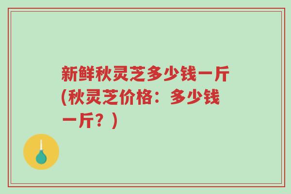 新鲜秋灵芝多少钱一斤(秋灵芝价格:多少钱一斤?)-第1张图片-超越 新鲜秋灵芝多少钱一斤(秋灵芝价格:多少钱一斤?)-第1张图片-超越