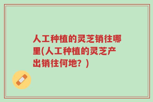人工种植的灵芝销往哪里(人工种植的灵芝产出销往何地?)-第1张图片-超越 人工种植的灵芝销往哪里(人工种植的灵芝产出销往何地?)-第1张图片-超越