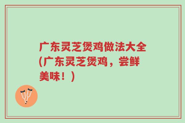 广东灵芝煲鸡做法大全(广东灵芝煲鸡,尝鲜美味!)-第1张图片-超越 广东灵芝煲鸡做法大全(广东灵芝煲鸡,尝鲜美味!)-第1张图片-超越
