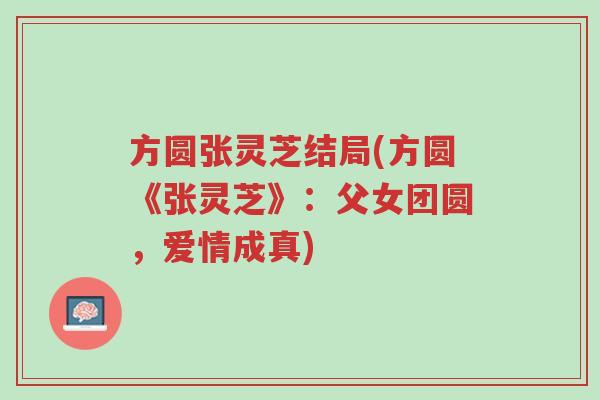 方圆张灵芝结局(方圆《张灵芝》：父女团圆，爱情成真)-第1张图片-超越