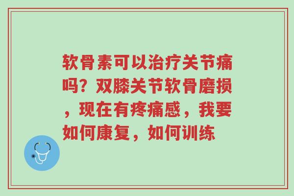软骨素可以治疗关节痛吗?双膝关节软骨磨损,现在有疼痛感,我要如何康复,如何训练-第1张图片-超越 软骨素可以治疗关节痛吗?双膝关节软骨磨损,现在有疼痛感,我要如何康复,如何训练-第1张图片-超越