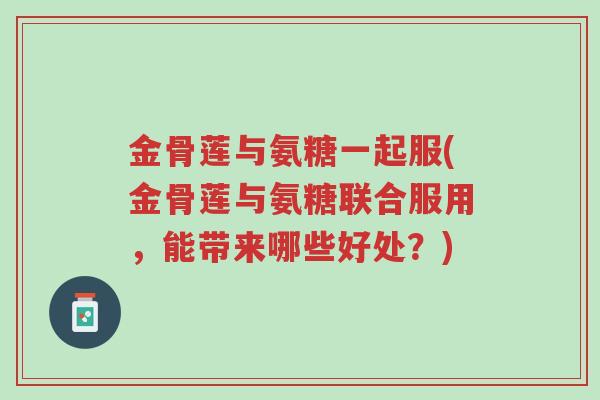 金骨莲与氨糖一起服(金骨莲与氨糖联合服用,能带来哪些好处?)-第1张图片-超越 金骨莲与氨糖一起服(金骨莲与氨糖联合服用,能带来哪些好处?)-第1张图片-超越