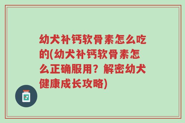 幼犬补钙软骨素怎么吃的(幼犬补钙软骨素怎么正确服用?解密幼犬健康成长攻略)-第1张图片-超越 幼犬补钙软骨素怎么吃的(幼犬补钙软骨素怎么正确服用?解密幼犬健康成长攻略)-第1张图片-超越