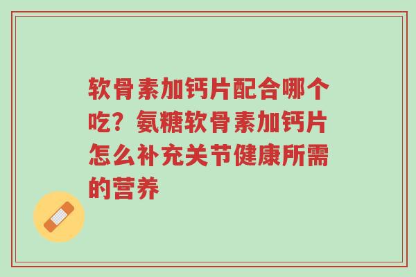 软骨素加钙片配合哪个吃?氨糖软骨素加钙片怎么补充关节健康所需的营养-第1张图片-超越 软骨素加钙片配合哪个吃?氨糖软骨素加钙片怎么补充关节健康所需的营养-第1张图片-超越