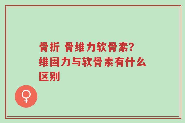 骨折 骨维力软骨素?维固力与软骨素有什么区别-第1张图片-超越 骨折 骨维力软骨素?维固力与软骨素有什么区别-第1张图片-超越