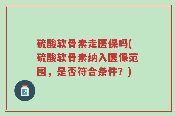 硫酸软骨素走医保吗(硫酸软骨素纳入医保范围,是否符合条件?)-第1张图片-超越 硫酸软骨素走医保吗(硫酸软骨素纳入医保范围,是否符合条件?)-第1张图片-超越