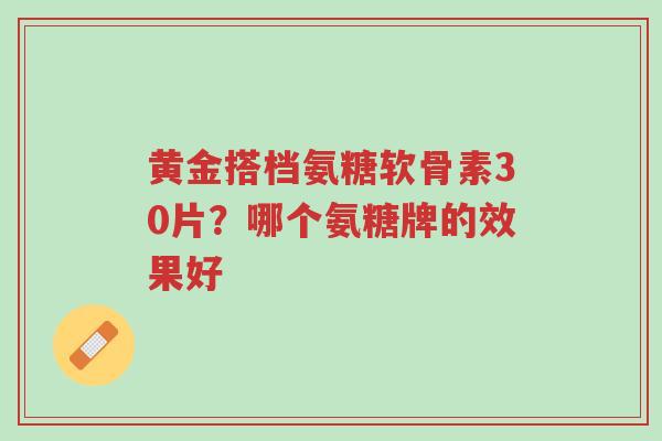 黄金搭档氨糖软骨素30片?哪个氨糖牌的效果好-第1张图片-超越 黄金搭档氨糖软骨素30片?哪个氨糖牌的效果好-第1张图片-超越