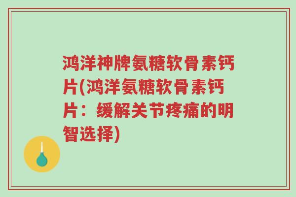 鸿洋神牌氨糖软骨素钙片(鸿洋氨糖软骨素钙片:缓解关节疼痛的明智选择)-第1张图片-超越 鸿洋神牌氨糖软骨素钙片(鸿洋氨糖软骨素钙片:缓解关节疼痛的明智选择)-第1张图片-超越