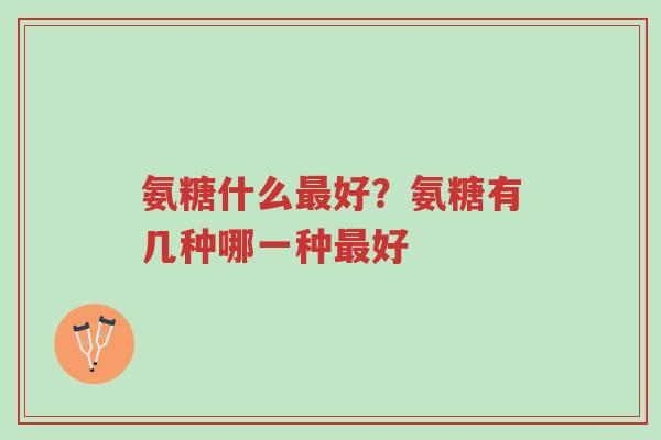 氨糖什么最好?氨糖有几种哪一种最好-第1张图片-超越 氨糖什么最好?氨糖有几种哪一种最好-第1张图片-超越