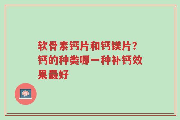 软骨素钙片和钙镁片？钙的种类哪一种补钙效果最好-第1张图片-超越