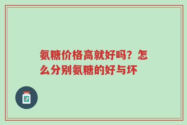 氨糖价格高就好吗?怎么分别氨糖的好与坏-第1张图片-超越 氨糖价格高就好吗?怎么分别氨糖的好与坏-第1张图片-超越