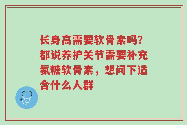 长身高需要软骨素吗？都说养护关节需要补充氨糖软骨素，想问下适合什么人群-第1张图片-超越