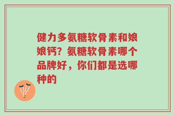 健力多氨糖软骨素和娘娘钙?氨糖软骨素哪个品牌好,你们都是选哪种的-第1张图片-超越 健力多氨糖软骨素和娘娘钙?氨糖软骨素哪个品牌好,你们都是选哪种的-第1张图片-超越