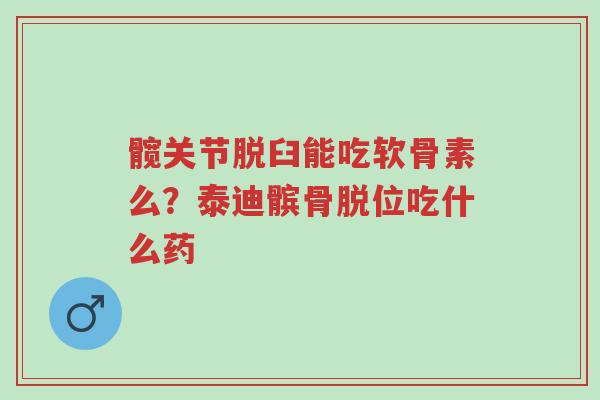 髋关节脱臼能吃软骨素么?泰迪髌骨脱位吃什么药-第1张图片-超越 髋关节脱臼能吃软骨素么?泰迪髌骨脱位吃什么药-第1张图片-超越