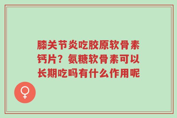 膝关节炎吃胶原软骨素钙片？氨糖软骨素可以长期吃吗有什么作用呢-第1张图片-超越