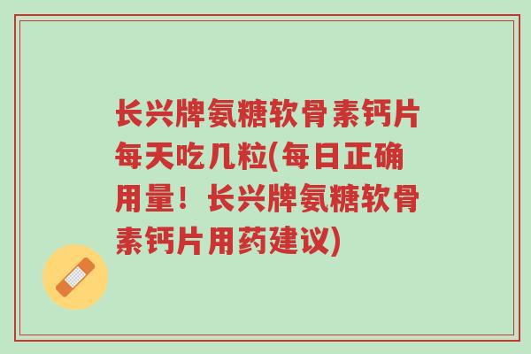 长兴牌氨糖软骨素钙片每天吃几粒(每日正确用量!长兴牌氨糖软骨素钙片用药建议)-第1张图片-超越 长兴牌氨糖软骨素钙片每天吃几粒(每日正确用量!长兴牌氨糖软骨素钙片用药建议)-第1张图片-超越