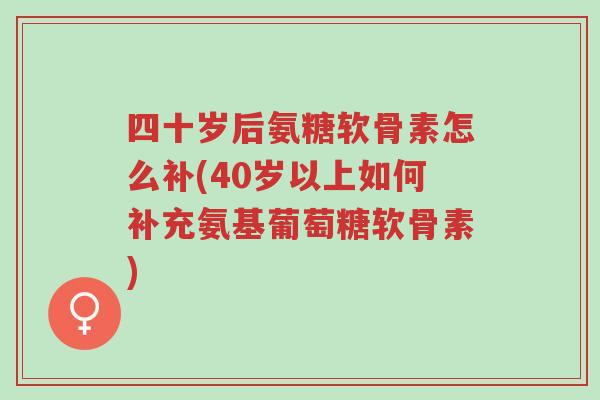 四十岁后氨糖软骨素怎么补(40岁以上如何补充氨基葡萄糖软骨素)-第1张图片-超越 四十岁后氨糖软骨素怎么补(40岁以上如何补充氨基葡萄糖软骨素)-第1张图片-超越