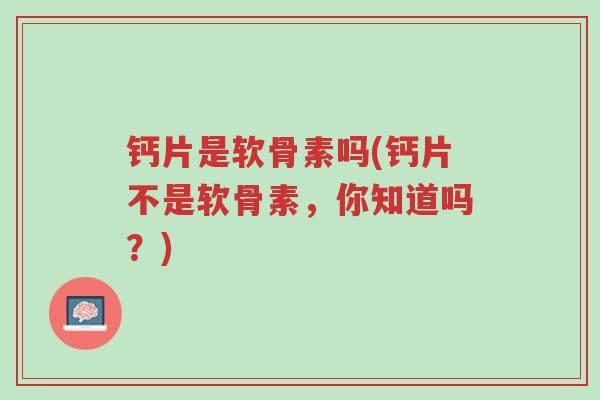 钙片是软骨素吗(钙片不是软骨素,你知道吗?)-第1张图片-超越 钙片是软骨素吗(钙片不是软骨素,你知道吗?)-第1张图片-超越