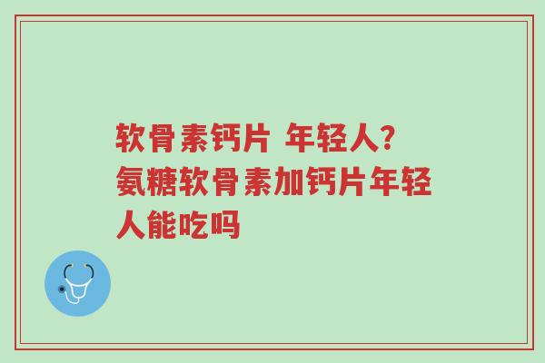软骨素钙片 年轻人?氨糖软骨素加钙片年轻人能吃吗-第1张图片-超越 软骨素钙片 年轻人?氨糖软骨素加钙片年轻人能吃吗-第1张图片-超越