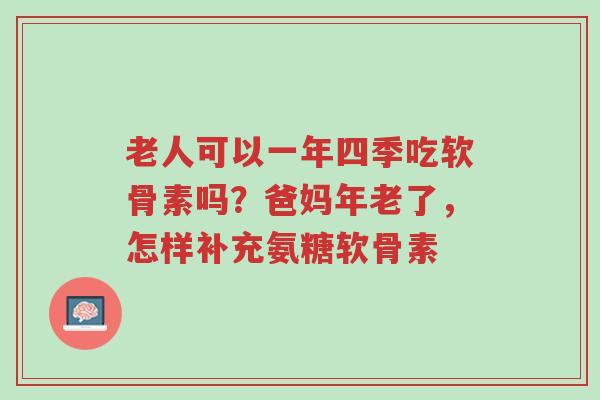 老人可以一年四季吃软骨素吗?爸妈年老了,怎样补充氨糖软骨素-第1张图片-超越 老人可以一年四季吃软骨素吗?爸妈年老了,怎样补充氨糖软骨素-第1张图片-超越