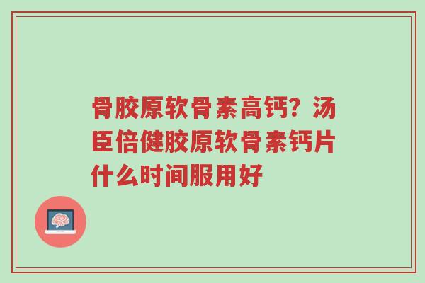 骨胶原软骨素高钙？汤臣倍健胶原软骨素钙片什么时间服用好-第1张图片-超越