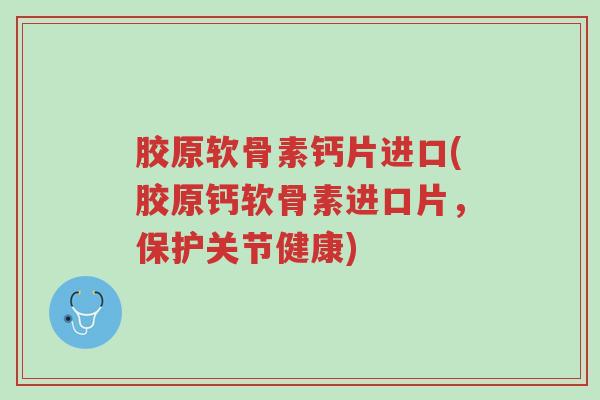 胶原软骨素钙片进口(胶原钙软骨素进口片,保护关节健康)-第1张图片-超越 胶原软骨素钙片进口(胶原钙软骨素进口片,保护关节健康)-第1张图片-超越