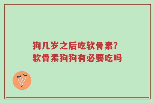 狗几岁之后吃软骨素？软骨素狗狗有必要吃吗-第1张图片-超越