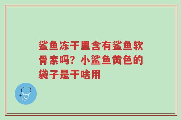 鲨鱼冻干里含有鲨鱼软骨素吗?小鲨鱼黄色的袋子是干啥用-第1张图片-超越 鲨鱼冻干里含有鲨鱼软骨素吗?小鲨鱼黄色的袋子是干啥用-第1张图片-超越