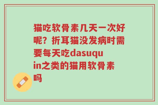 猫吃软骨素几天一次好呢?折耳猫没发病时需要每天吃dasuquin之类的猫用软骨素吗-第1张图片-超越 猫吃软骨素几天一次好呢?折耳猫没发病时需要每天吃dasuquin之类的猫用软骨素吗-第1张图片-超越