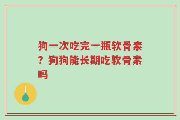 狗一次吃完一瓶软骨素?狗狗能长期吃软骨素吗-第1张图片-超越 狗一次吃完一瓶软骨素?狗狗能长期吃软骨素吗-第1张图片-超越