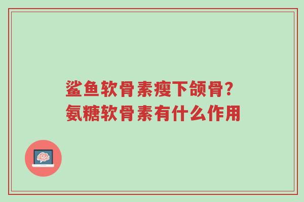 鲨鱼软骨素瘦下颌骨?氨糖软骨素有什么作用-第1张图片-超越 鲨鱼软骨素瘦下颌骨?氨糖软骨素有什么作用-第1张图片-超越