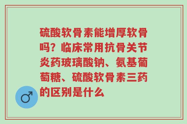 硫酸软骨素能增厚软骨吗?临床常用抗骨关节炎药玻璃酸钠、氨基葡萄糖、硫酸软骨素三药的区别是什么-第1张图片-超越 硫酸软骨素能增厚软骨吗?临床常用抗骨关节炎药玻璃酸钠、氨基葡萄糖、硫酸软骨素三药的区别是什么-第1张图片-超越