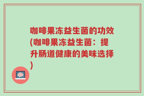 咖啡果冻益生菌的功效(咖啡果冻益生菌：提升肠道健康的美味选择)-第1张图片-超越